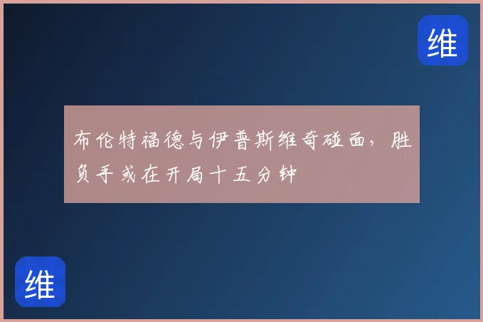 布伦特福德与伊普斯维奇碰面,胜负手或在开局十五分钟