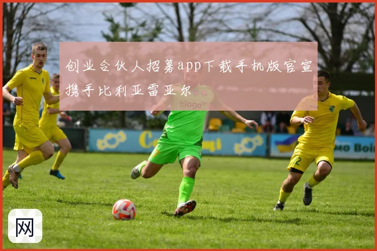 创业合伙人招募app下载手机版官宣携手比利亚雷亚尔