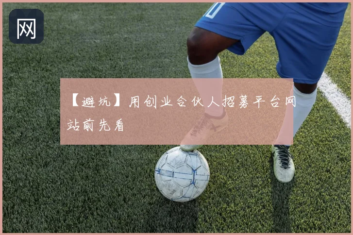 【避坑】用创业合伙人招募平台网站前先看